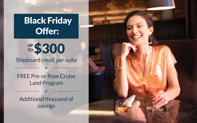 Black Friday Offer: Up to $300 shipboard credit per suite PLUS FREE Pre-or Pose Cruise Land Program plus additional thousand of savings with Regent Seven Seas
